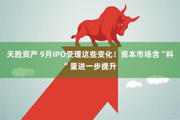 天胜资产 9月IPO受理这些变化！资本市场含“科”量进一步提升