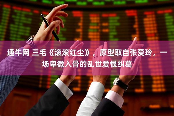 通牛网 三毛《滚滚红尘》，原型取自张爱玲，一场卑微入骨的乱世爱恨纠葛