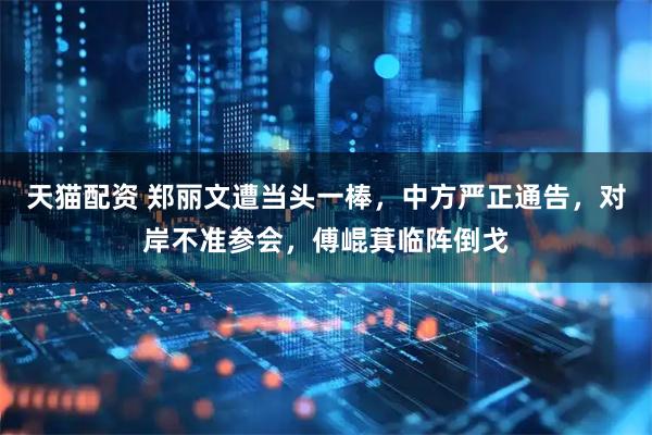 天猫配资 郑丽文遭当头一棒，中方严正通告，对岸不准参会，傅崐萁临阵倒戈
