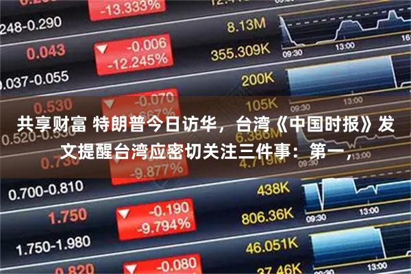 共享财富 特朗普今日访华，台湾《中国时报》发文提醒台湾应密切关注三件事：第一，