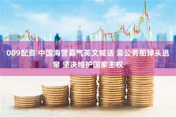 009配资 中国海警霸气英文喊话 菲公务船掉头逃窜 坚决维护国家主权