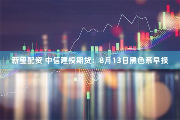 新玺配资 中信建投期货：8月13日黑色系早报