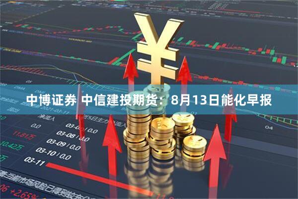 中博证券 中信建投期货：8月13日能化早报