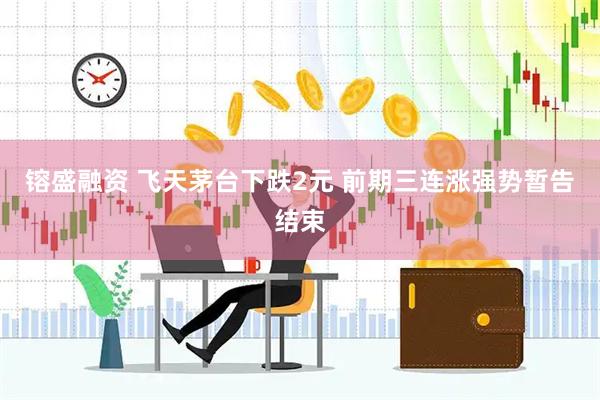 镕盛融资 飞天茅台下跌2元 前期三连涨强势暂告结束