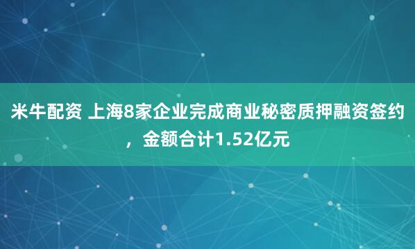 米牛配资 上海8家企业完成商业秘密质押融资签约，金额合计1.52亿元