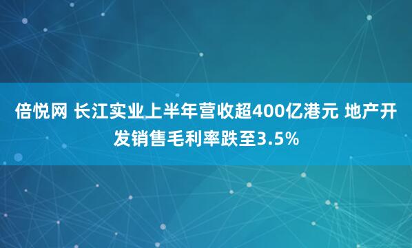 倍悦网 长江实业上半年营收超400亿港元 地产开发销售毛利率跌至3.5%